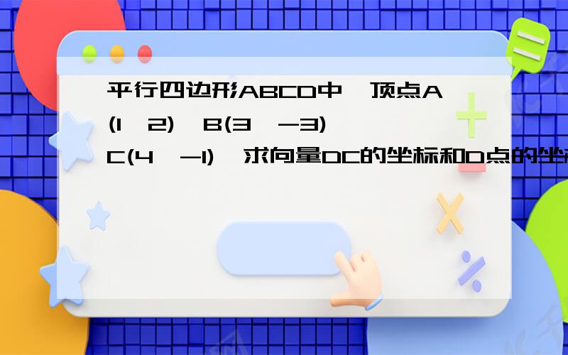 平行四边形ABCD中,顶点A(1,2),B(3,-3),C(4,-1),求向量DC的坐标和D点的坐标?