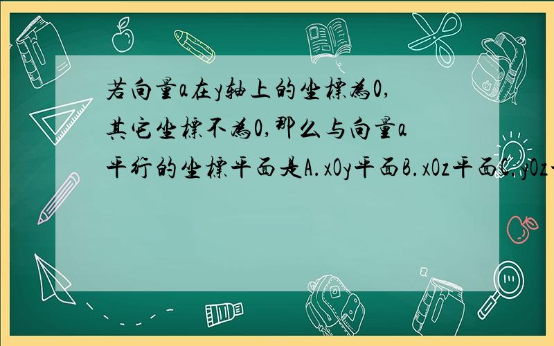 若向量a在y轴上的坐标为0,其它坐标不为0,那么与向量a平行的坐标平面是A.xOy平面B.xOz平面C.yOz平面