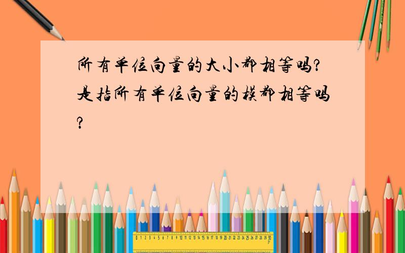 所有单位向量的大小都相等吗?是指所有单位向量的模都相等吗?