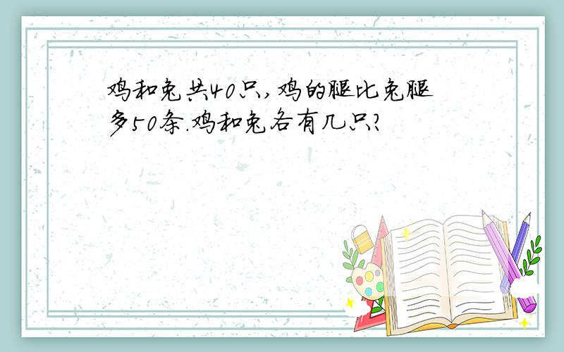 鸡和兔共40只,鸡的腿比兔腿多50条.鸡和兔各有几只?