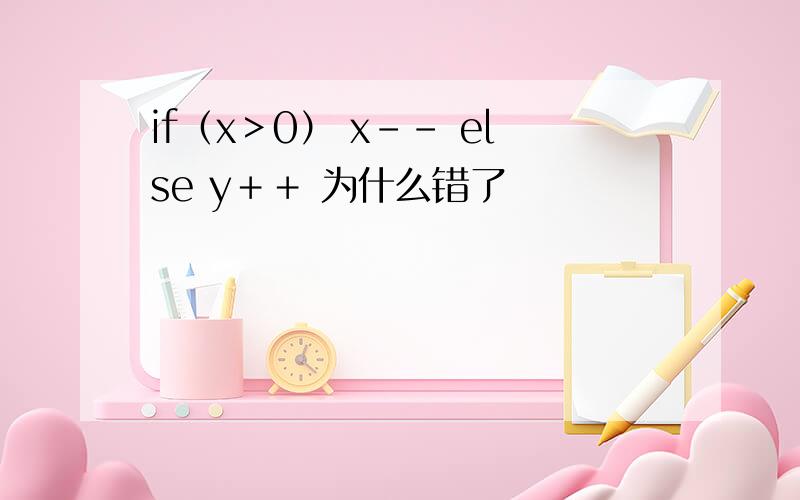 if（x＞0） x－－ else y＋＋ 为什么错了