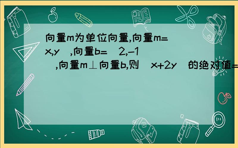 向量m为单位向量,向量m=(x,y),向量b=(2,-1),向量m⊥向量b,则(x+2y)的绝对值=?