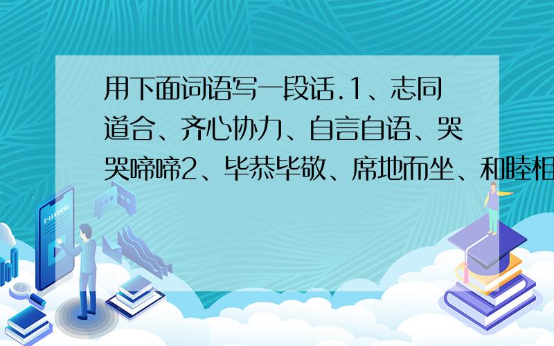 用下面词语写一段话.1、志同道合、齐心协力、自言自语、哭哭啼啼2、毕恭毕敬、席地而坐、和睦相处、猎猎不舍