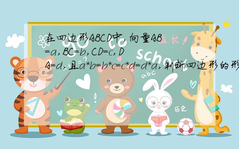 在四边形ABCD中,向量AB=a,BC=b,CD=c,DA=d,且a*b=b*c=c*d=d*a,判断四边形的形状