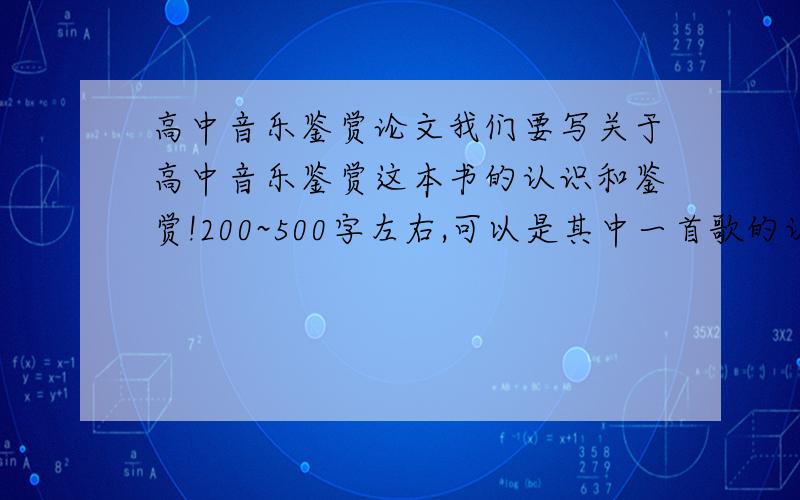 高中音乐鉴赏论文我们要写关于高中音乐鉴赏这本书的认识和鉴赏!200~500字左右,可以是其中一首歌的认识,也可以是总体概括的,