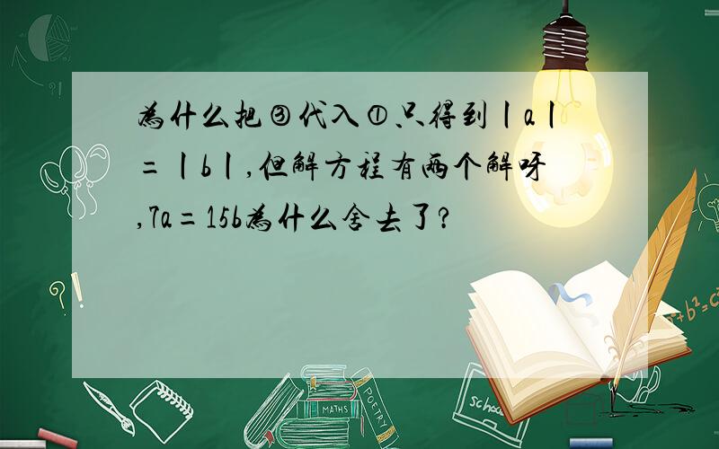 为什么把③代入①只得到丨a丨=丨b丨,但解方程有两个解呀,7a=15b为什么舍去了?