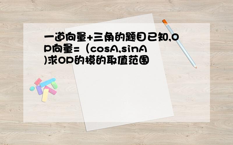 一道向量+三角的题目已知,OP向量=（cosA,sinA)求OP的模的取值范围