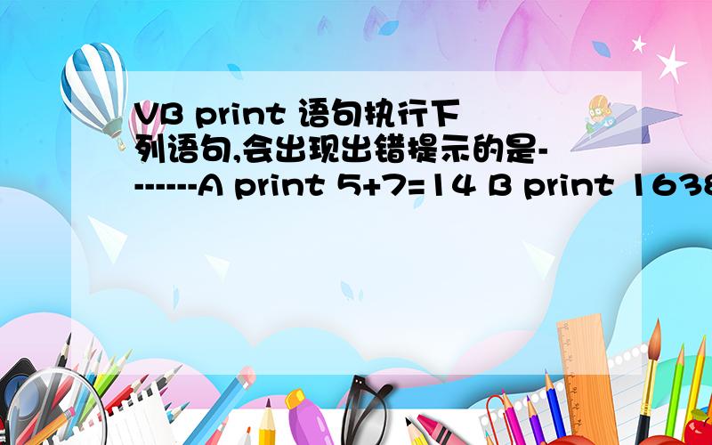 VB print 语句执行下列语句,会出现出错提示的是-------A print 5+7=14 B print 16384*2 C print 32768*2 D print 