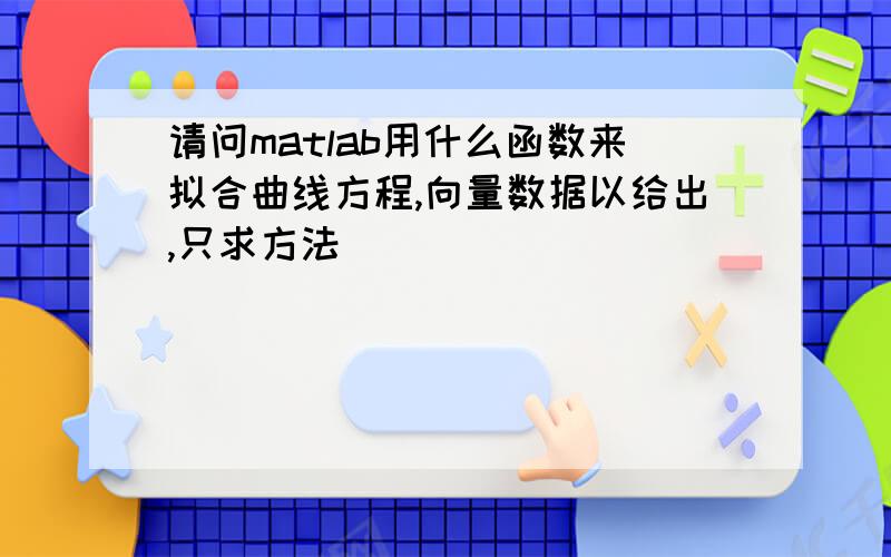 请问matlab用什么函数来拟合曲线方程,向量数据以给出,只求方法