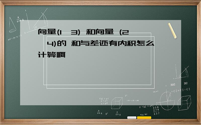 向量(1,3) 和向量 (2,4)的 和与差还有内积怎么计算啊