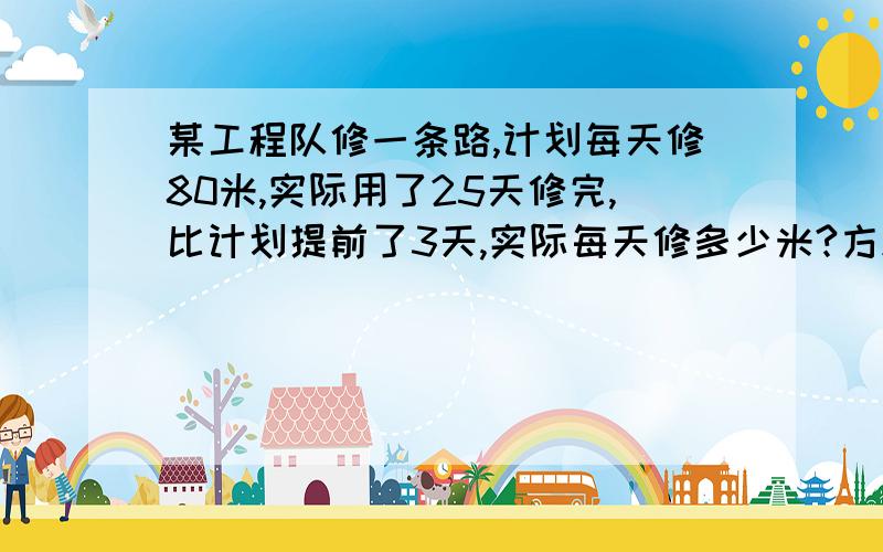 某工程队修一条路,计划每天修80米,实际用了25天修完,比计划提前了3天,实际每天修多少米?方程、计算两种方法解答