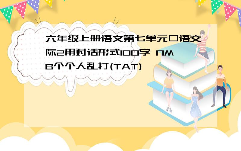 六年级上册语文第七单元口语交际2用对话形式100字 NMB个个人乱打(TAT)