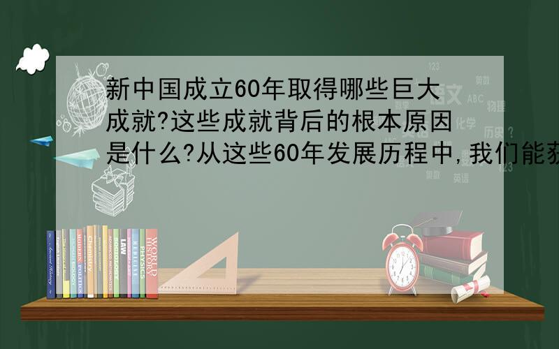 新中国成立60年取得哪些巨大成就?这些成就背后的根本原因是什么?从这些60年发展历程中,我们能获得什么启示?看好题目内容