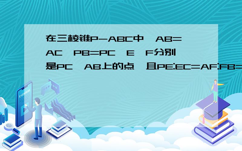 在三棱锥P-ABC中,AB=AC,PB=PC,E,F分别是PC,AB上的点,且PE:EC=AF:FB=3:2.(1)求证:PA垂直BC(2)设EF和PA,BC所成角分别为a,b,求证:a+b=90度第一小题我不会,麻烦你证明一下吧,