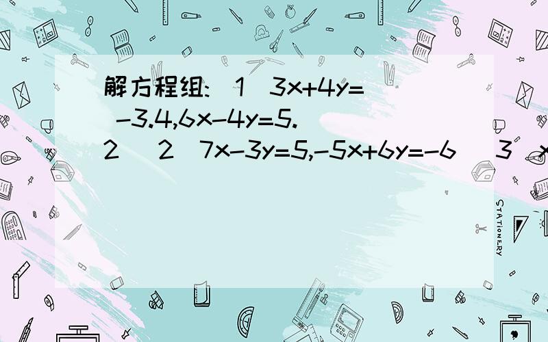 解方程组:(1)3x+4y= -3.4,6x-4y=5.2 (2)7x-3y=5,-5x+6y=-6 (3)x/4+y/3=7,x/3+y/2=8