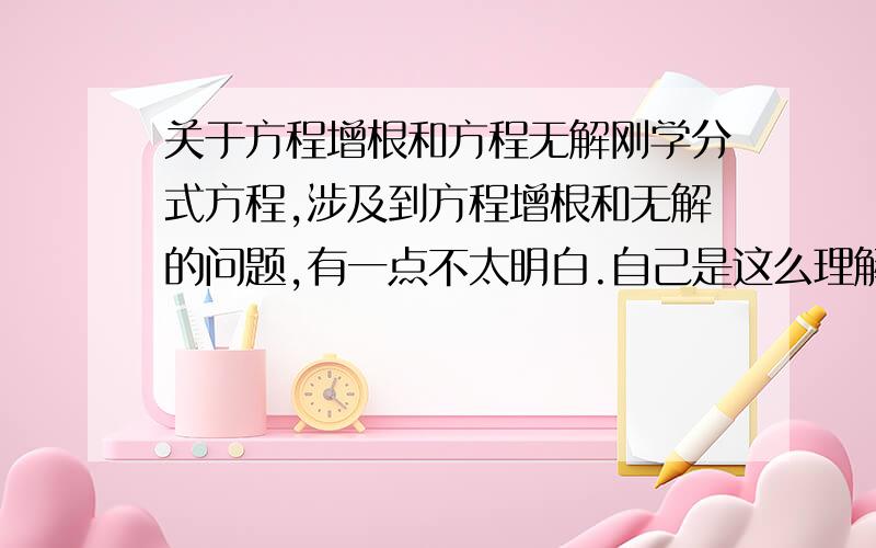 关于方程增根和方程无解刚学分式方程,涉及到方程增根和无解的问题,有一点不太明白.自己是这么理解的,1.{老师说增根是针对原分式方程来说的【即分式方程分母为零】,无解既包括分母为