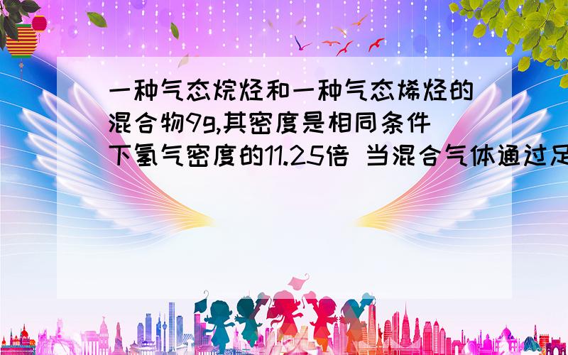 一种气态烷烃和一种气态烯烃的混合物9g,其密度是相同条件下氢气密度的11.25倍 当混合气体通过足量溴水时 溴水增重4.2g 则这2种气态烃是 A甲烷和乙烯 B乙烷和乙烯 C甲烷和丙烯 D甲烷和丁烯