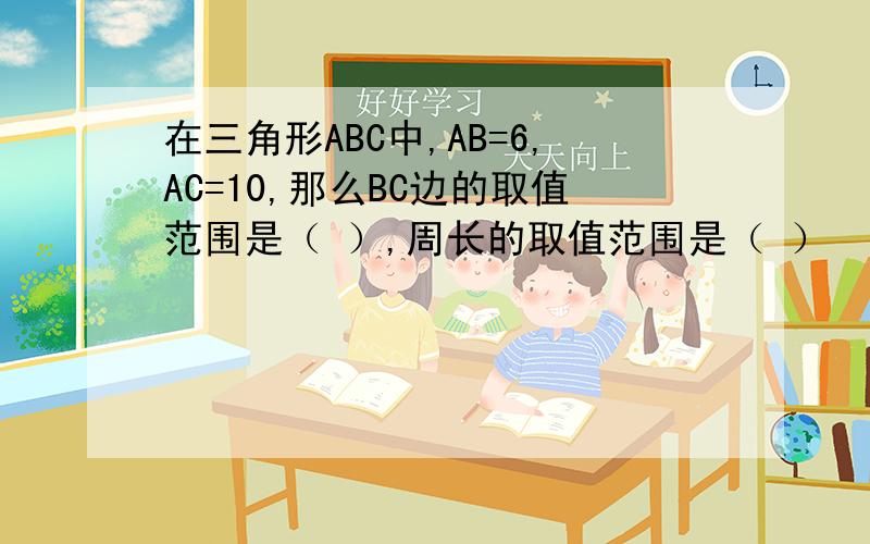 在三角形ABC中,AB=6,AC=10,那么BC边的取值范围是（ ）,周长的取值范围是（ ）