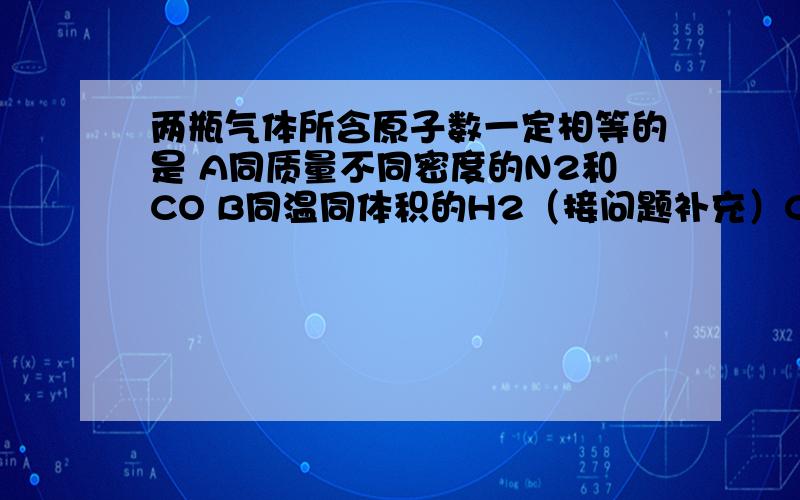 两瓶气体所含原子数一定相等的是 A同质量不同密度的N2和CO B同温同体积的H2（接问题补充）C同体积同密度的C2H4和C3H6 D同压强同体积的N2O和CO2