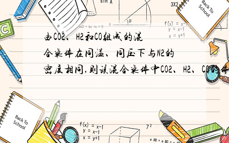 由CO2、H2和CO组成的混合气体在同温、同压下与N2的密度相同,则该混合气体中CO2、H2、CO的体积比为（