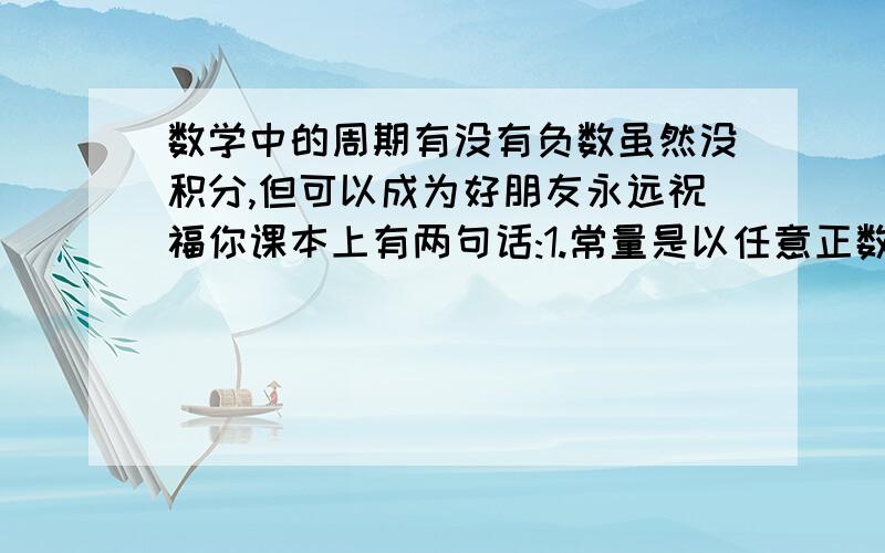 数学中的周期有没有负数虽然没积分,但可以成为好朋友永远祝福你课本上有两句话:1.常量是以任意正数为周期的周期函数 2.若存在一个数a使得对一切x属于R都有x+或－a的函数值等于x的函数