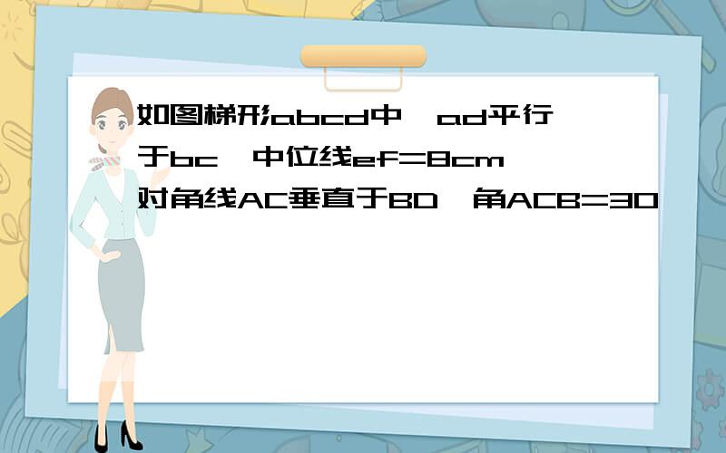 如图梯形abcd中,ad平行于bc,中位线ef=8cm,对角线AC垂直于BD,角ACB=30℃,求梯形的高GH