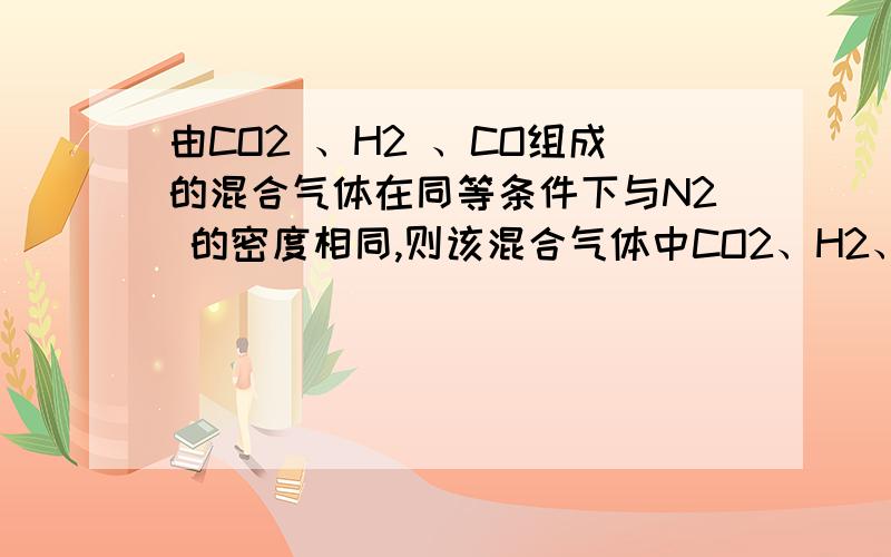 由CO2 、H2 、CO组成的混合气体在同等条件下与N2 的密度相同,则该混合气体中CO2、H2、CO的体积比为（ ）A29:8:13B22:1:14C13:8:29D26:16:57