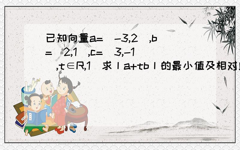 已知向量a=（-3,2）,b=（2,1）,c=（3,-1）,t∈R,1）求丨a+tb丨的最小值及相对应的t值2）若a-tb与c共线,求实数t.