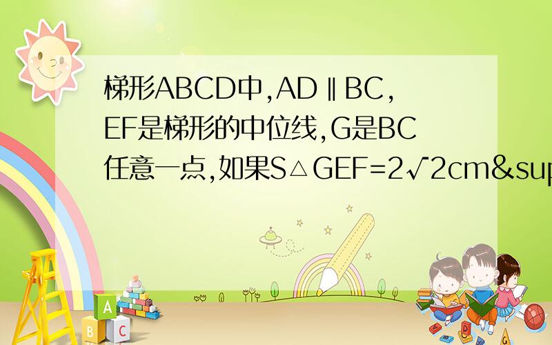 梯形ABCD中,AD‖BC,EF是梯形的中位线,G是BC任意一点,如果S△GEF=2√2cm²,求梯形ABCD的面积