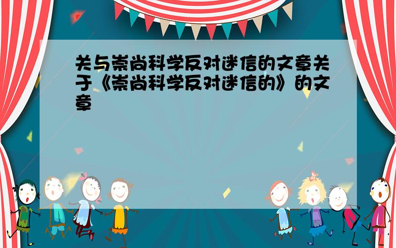 关与崇尚科学反对迷信的文章关于《崇尚科学反对迷信的》的文章