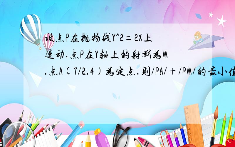 设点P在抛物线Y^2=2X上运动,点P在Y轴上的射影为M,点A(7/2,4)为定点,则/PA/+/PM/的最小值是