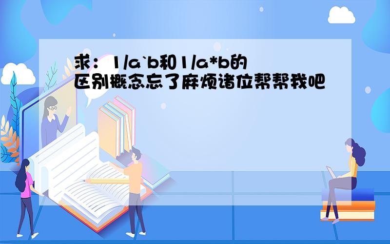 求：1/a`b和1/a*b的区别概念忘了麻烦诸位帮帮我吧