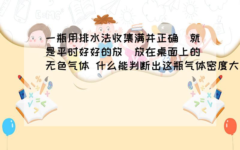 一瓶用排水法收集满并正确（就是平时好好的放）放在桌面上的无色气体 什么能判断出这瓶气体密度大于空气呢