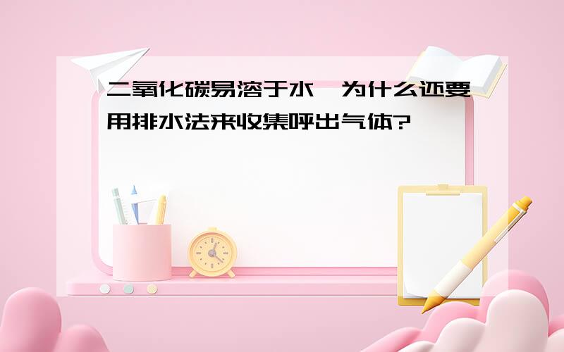 二氧化碳易溶于水,为什么还要用排水法来收集呼出气体?