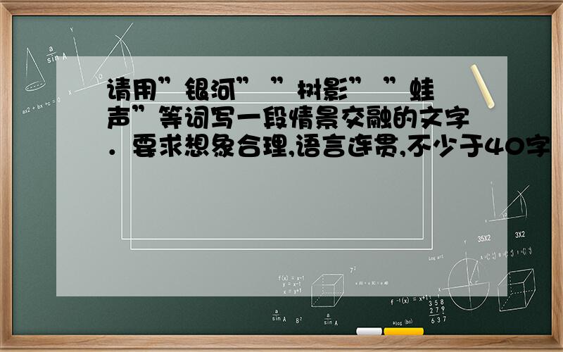 请用”银河” ”树影” ”蛙声”等词写一段情景交融的文字．要求想象合理,语言连贯,不少于40字