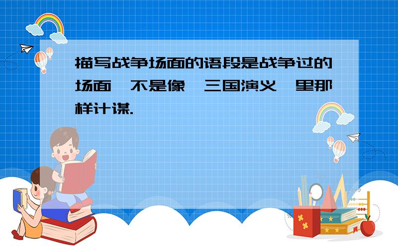 描写战争场面的语段是战争过的场面,不是像《三国演义》里那样计谋.