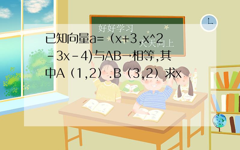 已知向量a=（x+3,x^2-3x-4)与AB→相等,其中A（1,2）.B（3,2）求x