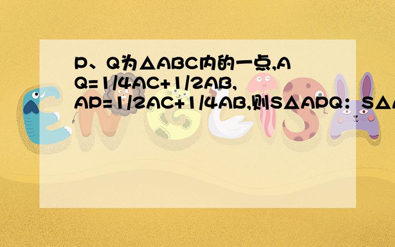 P、Q为△ABC内的一点,AQ=1/4AC+1/2AB,AP=1/2AC+1/4AB,则S△APQ：S△ABC=______.【注】以上为向量.