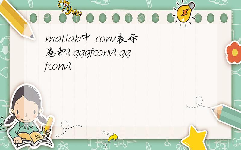 matlab中 conv表示卷积?gggfconv?ggfconv?