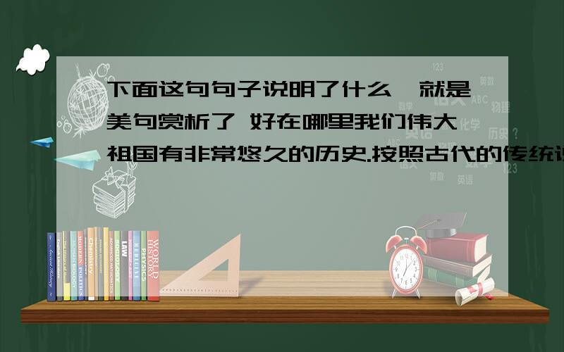 下面这句句子说明了什么,就是美句赏析了 好在哪里我们伟大祖国有非常悠久的历史.按照古代的传统说法,从传说中的黄帝到现在,大约有四千多年的历史,通常叫做“上下五千年”.