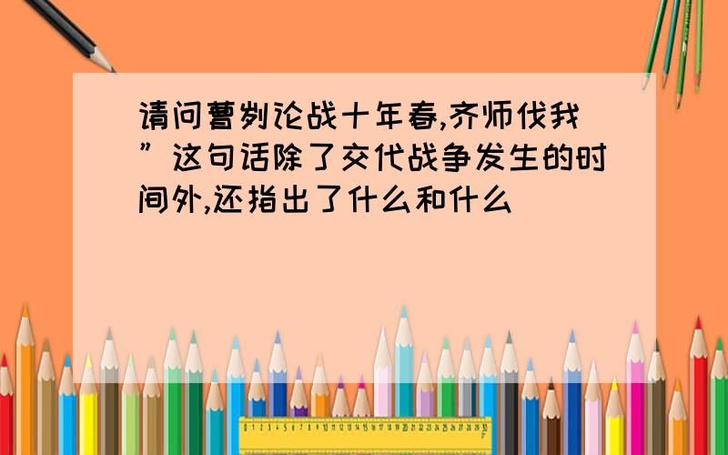 请问曹刿论战十年春,齐师伐我”这句话除了交代战争发生的时间外,还指出了什么和什么