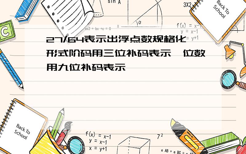 27/64表示出浮点数规格化形式阶码用三位补码表示,位数用九位补码表示