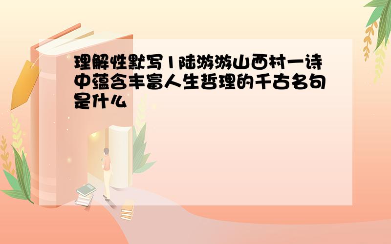 理解性默写1陆游游山西村一诗中蕴含丰富人生哲理的千古名句是什么