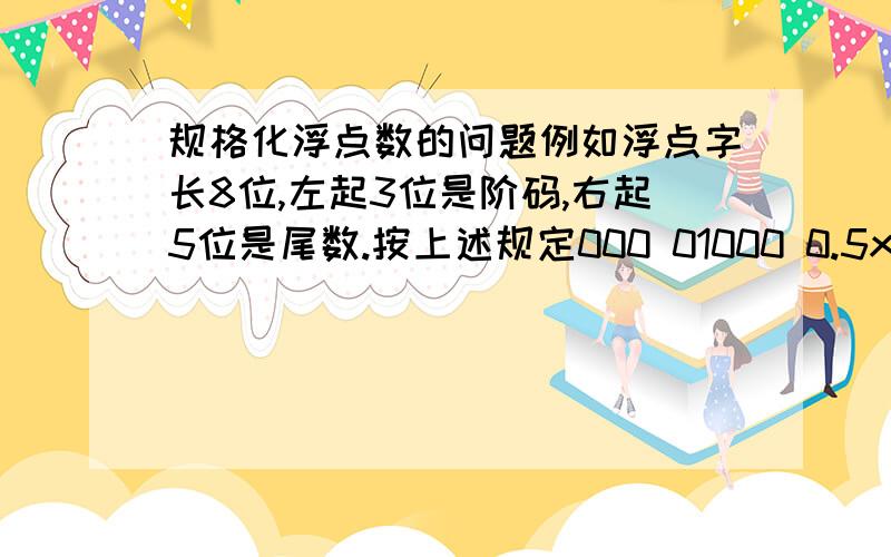 规格化浮点数的问题例如浮点字长8位,左起3位是阶码,右起5位是尾数.按上述规定000 01000 0.5x2^0=0.5111 10000 -1x2^-1=-0.5尾数的第一位表符号和大小,如10比1大一倍,于是就有0.5和-1之分.