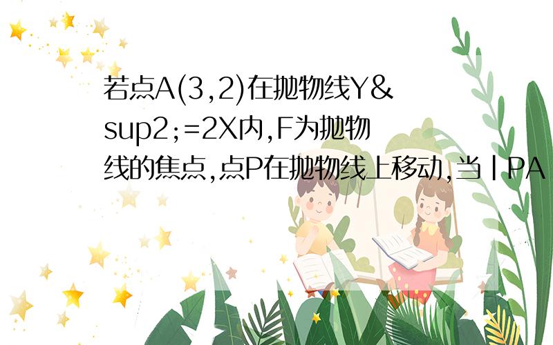 若点A(3,2)在抛物线Y²=2X内,F为抛物线的焦点,点P在抛物线上移动,当|PA|+|PF|取最小值时,点P的坐标是