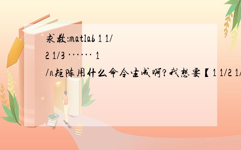 求教：matlab 1 1/2 1/3 ······ 1/n矩阵用什么命令生成啊?我想要【1 1/2 1/3 ······ 1/n】