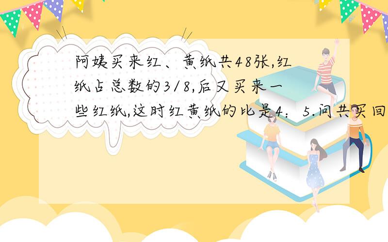 阿姨买来红、黄纸共48张,红纸占总数的3/8,后又买来一些红纸,这时红黄纸的比是4：5.问共买回多少彩纸?用比例