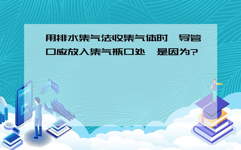 用排水集气法收集气体时,导管口应放入集气瓶口处,是因为?