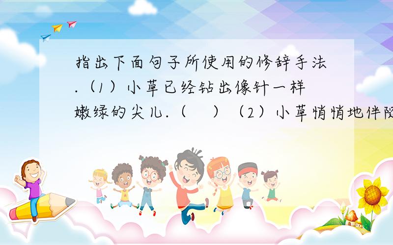 指出下面句子所使用的修辞手法.（1）小草已经钻出像针一样嫩绿的尖儿.（    ）（2）小草悄悄地伴随着春天的脚步来到人间.（    ）（3）谁不喜欢它的温柔、鲜美?谁不赞扬它无私的献身精