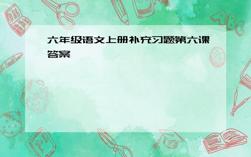 六年级语文上册补充习题第六课答案